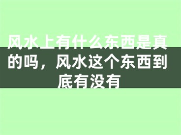 风水上有什么东西是真的吗,风水这个东西到底有没有