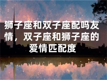 狮子座和双子座配吗友情,双子座和狮子座的爱情匹配度