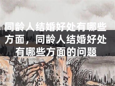 同龄人结婚好处有哪些方面,同龄人结婚好处有哪些方面的问题