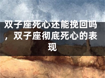 双子座死心还能挽回吗，双子座彻底死心的表现