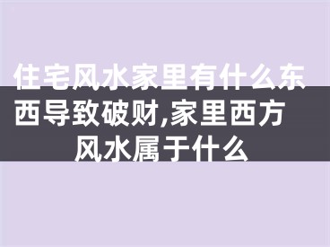 住宅风水家里有什么东西导致破财,家里西方风水属于什么