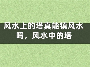 风水上的塔真能镇风水吗,风水中的塔