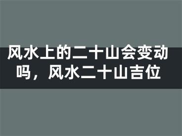 风水上的二十山会变动吗,风水二十山吉位
