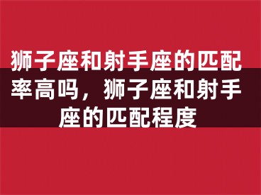 狮子座和射手座的匹配率高吗，狮子座和射手座的匹配程度
