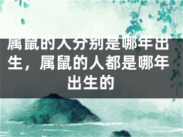 属鼠的人分别是哪年出生,属鼠的人都是哪年出生的