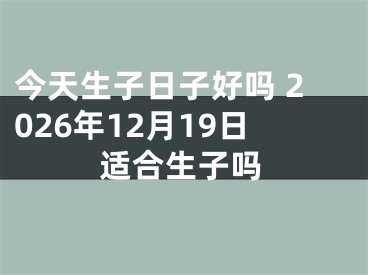 今天生子日子好吗 2026年12月19日适合生子吗