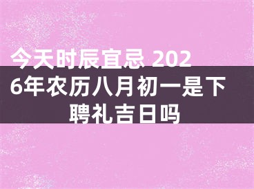 今天时辰宜忌 2026年农历八月初一是下聘礼吉日吗