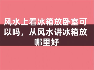 风水上看冰箱放卧室可以吗,从风水讲冰箱放哪里好