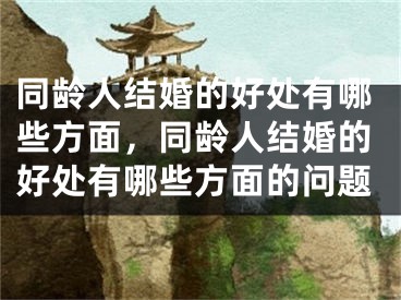 同龄人结婚的好处有哪些方面，同龄人结婚的好处有哪些方面的问题