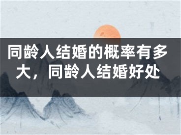 同龄人结婚的概率有多大,同龄人结婚好处