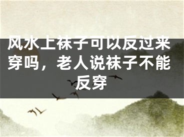 风水上袜子可以反过来穿吗,老人说袜子不能反穿