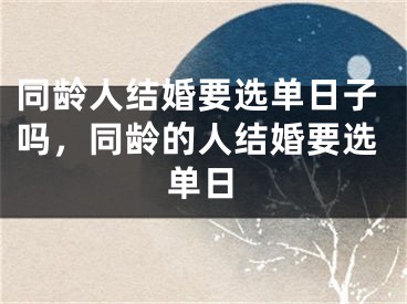 同龄人结婚要选单日子吗,同龄的人结婚要选单日