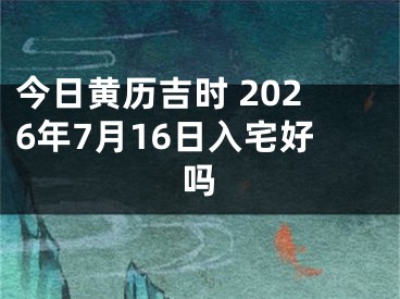 今日黄历吉时 2026年7月16日入宅好吗
