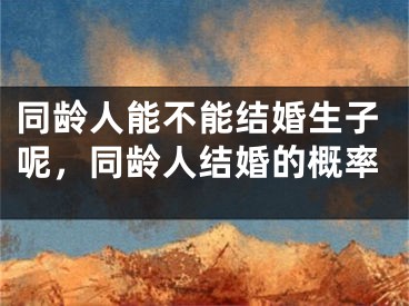 同龄人能不能结婚生子呢，同龄人结婚的概率