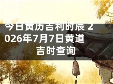 今日黄历吉利时辰 2026年7月7日黄道吉时查询
