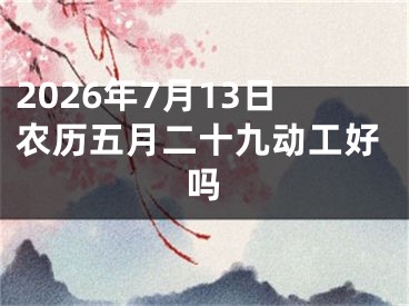 2026年7月13日农历五月二十九动工好吗