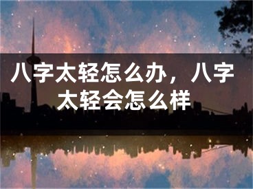 八字太轻怎么办，八字太轻会怎么样