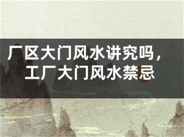 厂区大门风水讲究吗，工厂大门风水禁忌