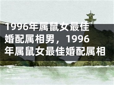 1996年属鼠女最佳婚配属相男，1996年属鼠女最佳婚配属相