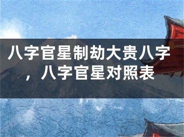 八字官星制劫大贵八字，八字官星对照表