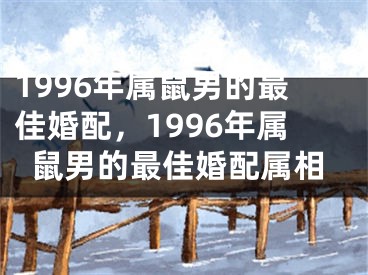 1996年属鼠男的最佳婚配，1996年属鼠男的最佳婚配属相