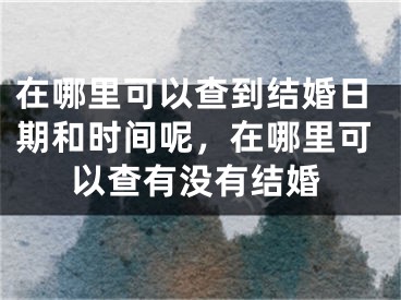 在哪里可以查到结婚日期和时间呢，在哪里可以查有没有结婚