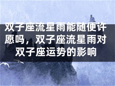 双子座流星雨能随便许愿吗，双子座流星雨对双子座运势的影响