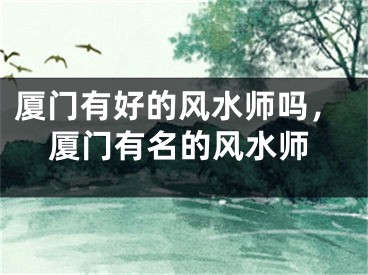 厦门有好的风水师吗,厦门有名的风水师