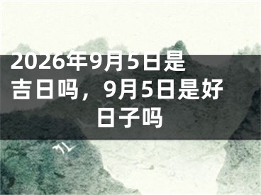 2026年9月5日是吉日吗，9月5日是好日子吗