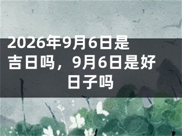 2026年9月6日是吉日吗，9月6日是好日子吗