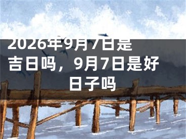 2026年9月7日是吉日吗，9月7日是好日子吗
