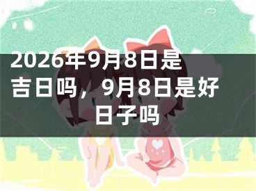 2026年9月8日是吉日吗，9月8日是好日子吗