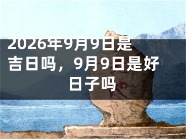 2026年9月9日是吉日吗，9月9日是好日子吗