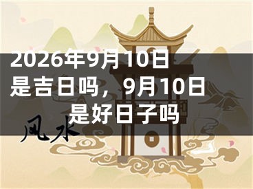 2026年9月10日是吉日吗，9月10日是好日子吗