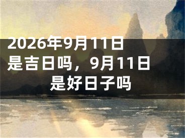 2026年9月11日是吉日吗，9月11日是好日子吗