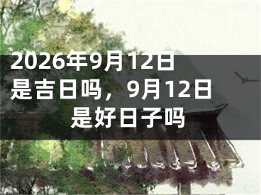 2026年9月12日是吉日吗，9月12日是好日子吗