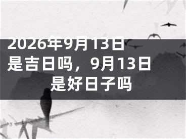 2026年9月13日是吉日吗，9月13日是好日子吗