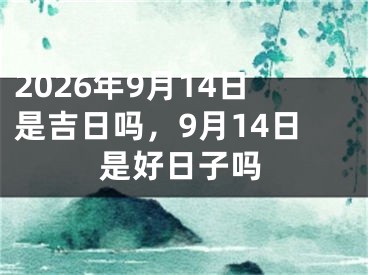 2026年9月14日是吉日吗，9月14日是好日子吗