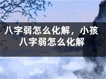 八字弱怎么化解，小孩八字弱怎么化解