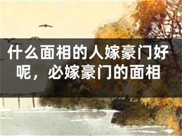 什么面相的人嫁豪门好呢，必嫁豪门的面相