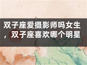双子座爱摄影师吗女生，双子座喜欢哪个明星