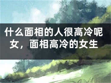 什么面相的人很高冷呢女，面相高冷的女生