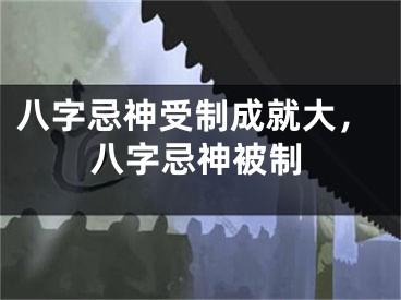 八字忌神受制成就大，八字忌神被制
