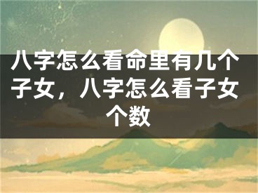 八字怎么看命里有几个子女，八字怎么看子女个数