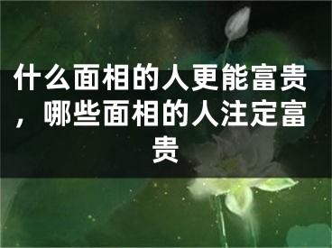 什么面相的人更能富贵,哪些面相的人注定富贵