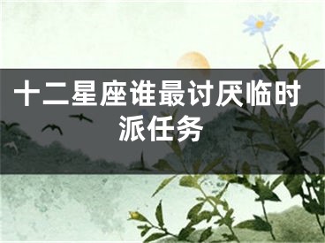 十二星座谁最讨厌临时派任务