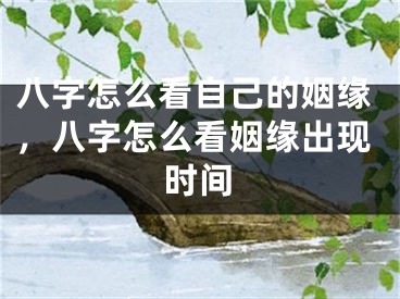 八字怎么看自己的姻缘,八字怎么看姻缘出现时间
