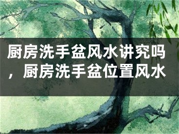 厨房洗手盆风水讲究吗，厨房洗手盆位置风水