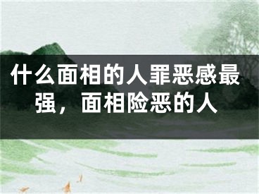 什么面相的人罪恶感最强，面相险恶的人