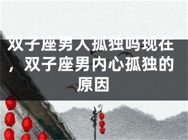 双子座男人孤独吗现在，双子座男内心孤独的原因
